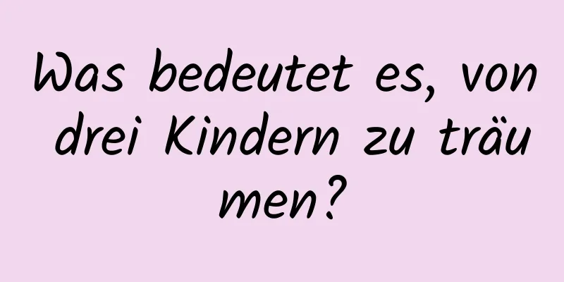 Was bedeutet es, von drei Kindern zu träumen?