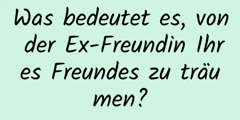 Was bedeutet es, von der Ex-Freundin Ihres Freundes zu träumen?