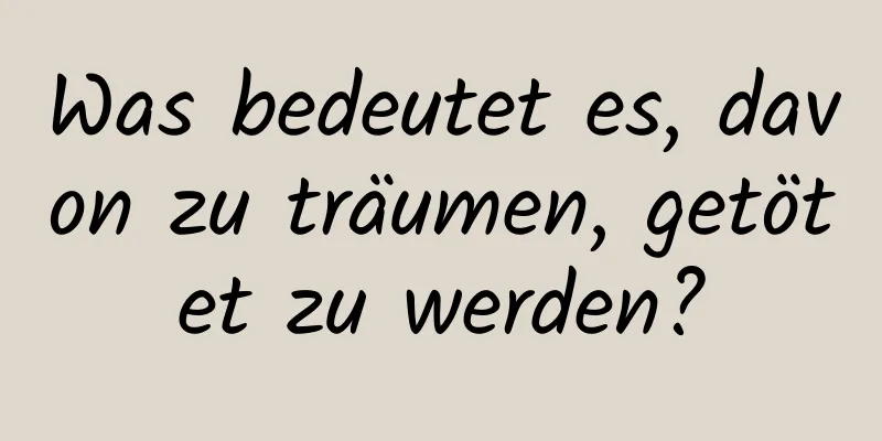 Was bedeutet es, davon zu träumen, getötet zu werden?