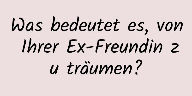 Was bedeutet es, von Ihrer Ex-Freundin zu träumen?