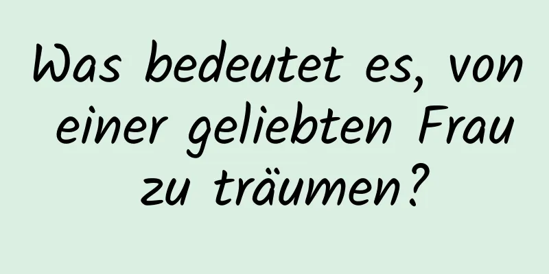 Was bedeutet es, von einer geliebten Frau zu träumen?