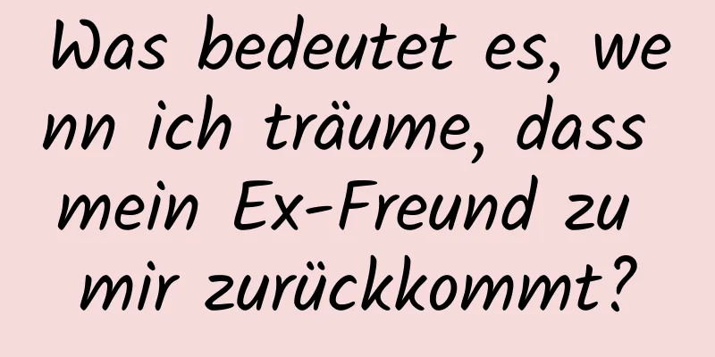 Was bedeutet es, wenn ich träume, dass mein Ex-Freund zu mir zurückkommt?