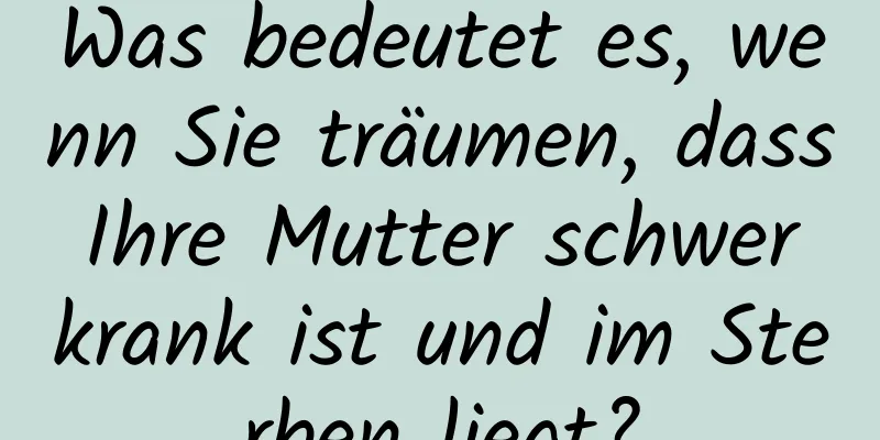 Was bedeutet es, wenn Sie träumen, dass Ihre Mutter schwer krank ist und im Sterben liegt?