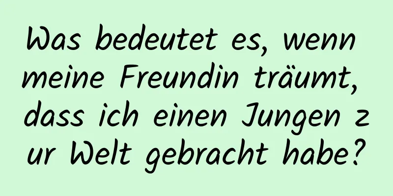 Was bedeutet es, wenn meine Freundin träumt, dass ich einen Jungen zur Welt gebracht habe?