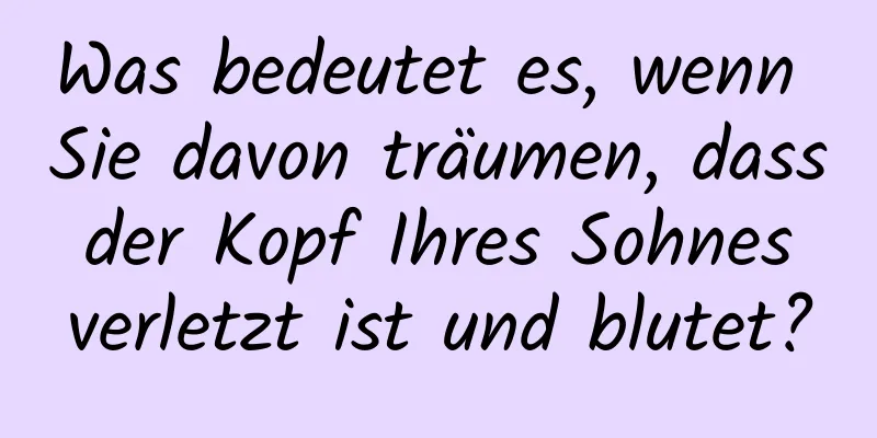 Was bedeutet es, wenn Sie davon träumen, dass der Kopf Ihres Sohnes verletzt ist und blutet?