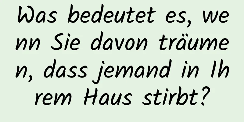 Was bedeutet es, wenn Sie davon träumen, dass jemand in Ihrem Haus stirbt?