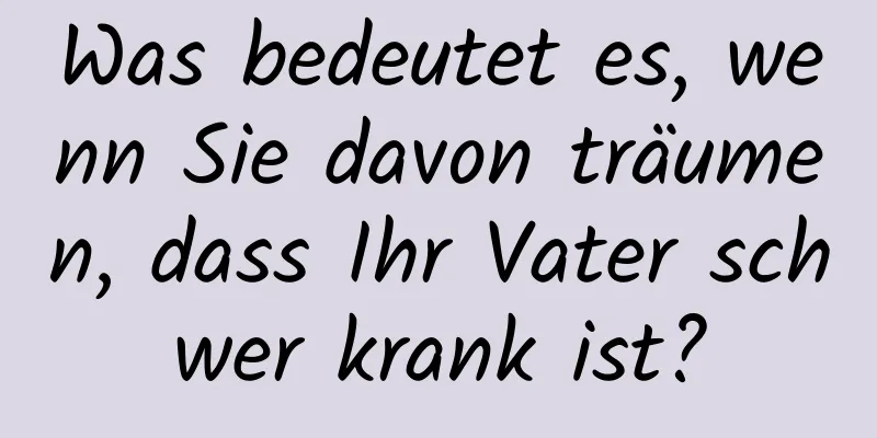 Was bedeutet es, wenn Sie davon träumen, dass Ihr Vater schwer krank ist?