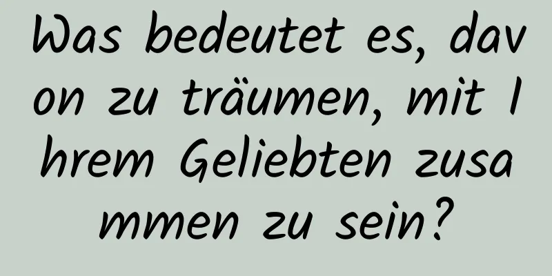 Was bedeutet es, davon zu träumen, mit Ihrem Geliebten zusammen zu sein?