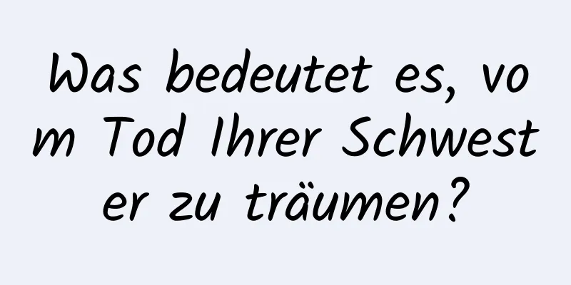 Was bedeutet es, vom Tod Ihrer Schwester zu träumen?