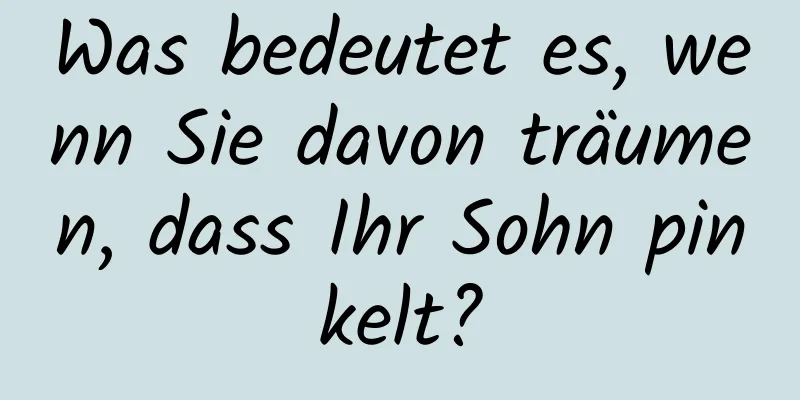 Was bedeutet es, wenn Sie davon träumen, dass Ihr Sohn pinkelt?