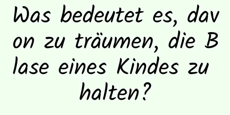 Was bedeutet es, davon zu träumen, die Blase eines Kindes zu halten?