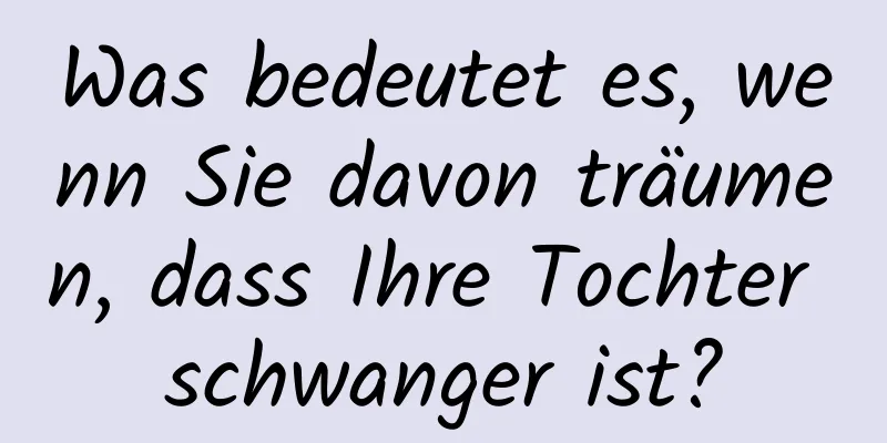 Was bedeutet es, wenn Sie davon träumen, dass Ihre Tochter schwanger ist?