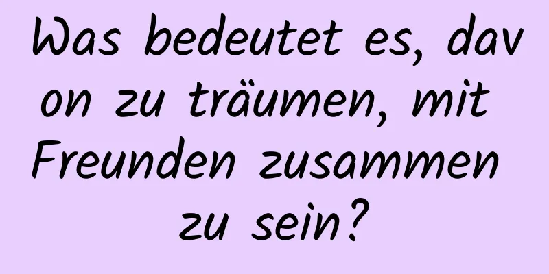 Was bedeutet es, davon zu träumen, mit Freunden zusammen zu sein?