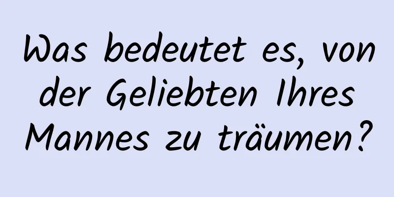 Was bedeutet es, von der Geliebten Ihres Mannes zu träumen?