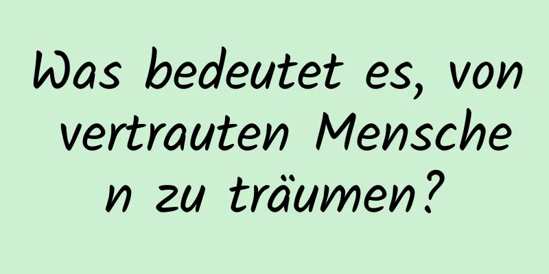 Was bedeutet es, von vertrauten Menschen zu träumen?