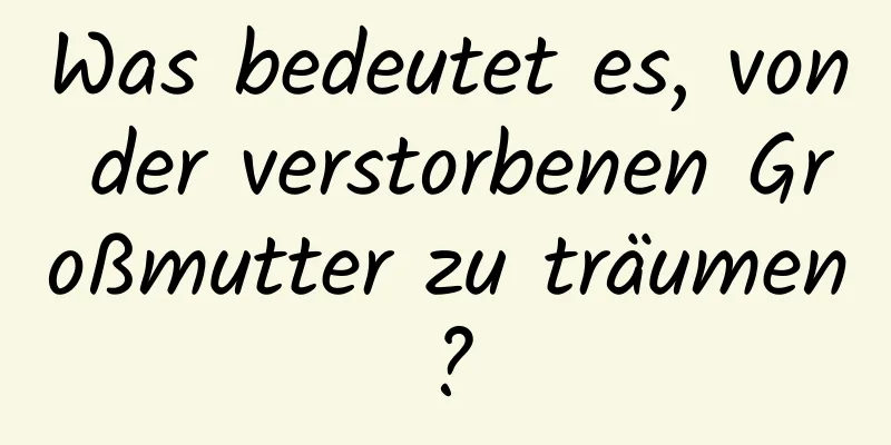 Was bedeutet es, von der verstorbenen Großmutter zu träumen?