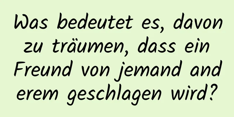 Was bedeutet es, davon zu träumen, dass ein Freund von jemand anderem geschlagen wird?