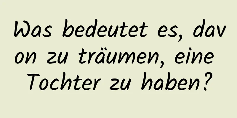 Was bedeutet es, davon zu träumen, eine Tochter zu haben?