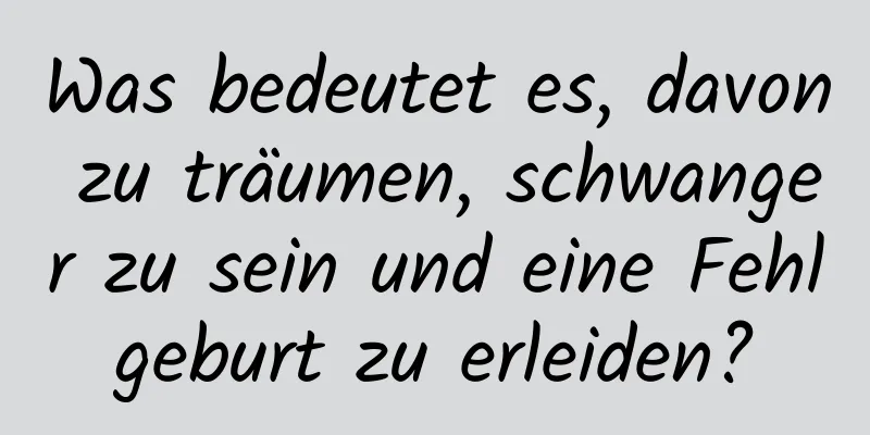 Was bedeutet es, davon zu träumen, schwanger zu sein und eine Fehlgeburt zu erleiden?