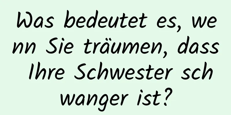 Was bedeutet es, wenn Sie träumen, dass Ihre Schwester schwanger ist?