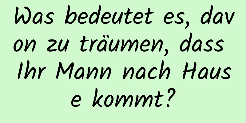 Was bedeutet es, davon zu träumen, dass Ihr Mann nach Hause kommt?