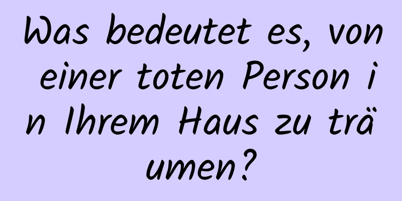 Was bedeutet es, von einer toten Person in Ihrem Haus zu träumen?