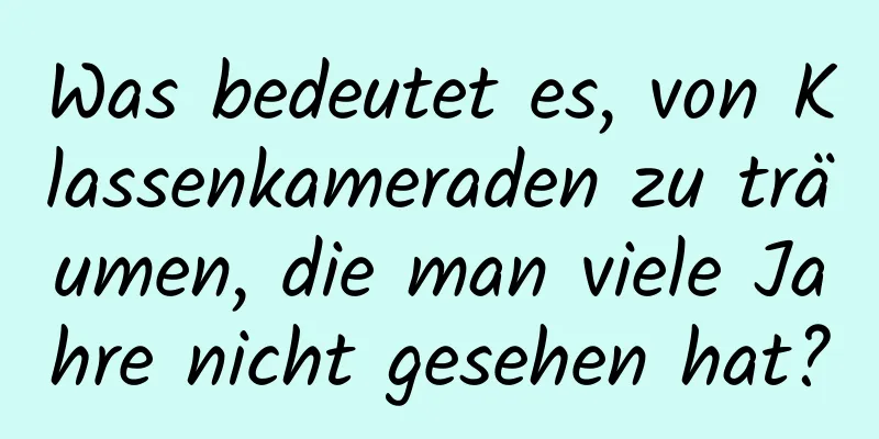 Was bedeutet es, von Klassenkameraden zu träumen, die man viele Jahre nicht gesehen hat?