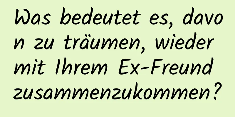 Was bedeutet es, davon zu träumen, wieder mit Ihrem Ex-Freund zusammenzukommen?