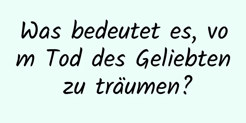 Was bedeutet es, vom Tod des Geliebten zu träumen?