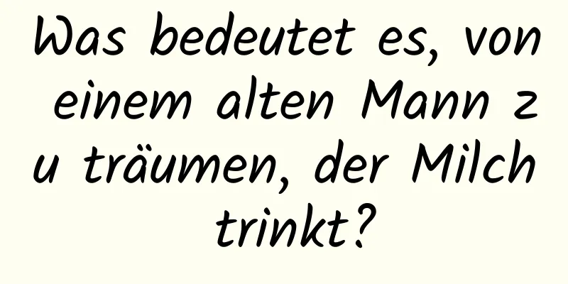 Was bedeutet es, von einem alten Mann zu träumen, der Milch trinkt?