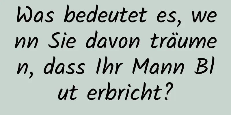 Was bedeutet es, wenn Sie davon träumen, dass Ihr Mann Blut erbricht?