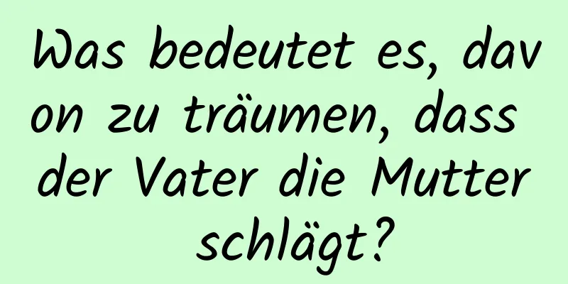 Was bedeutet es, davon zu träumen, dass der Vater die Mutter schlägt?