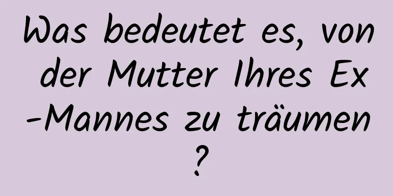 Was bedeutet es, von der Mutter Ihres Ex-Mannes zu träumen?