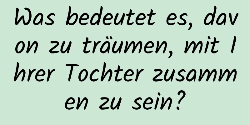 Was bedeutet es, davon zu träumen, mit Ihrer Tochter zusammen zu sein?