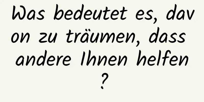 Was bedeutet es, davon zu träumen, dass andere Ihnen helfen?