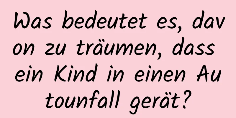 Was bedeutet es, davon zu träumen, dass ein Kind in einen Autounfall gerät?