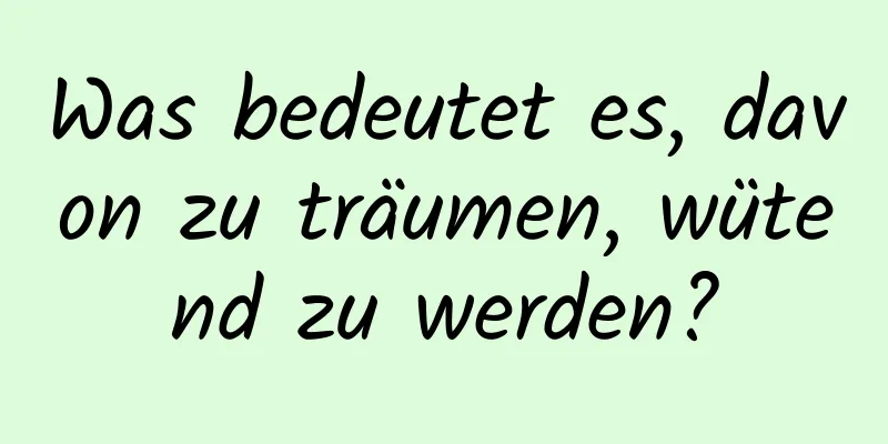 Was bedeutet es, davon zu träumen, wütend zu werden?