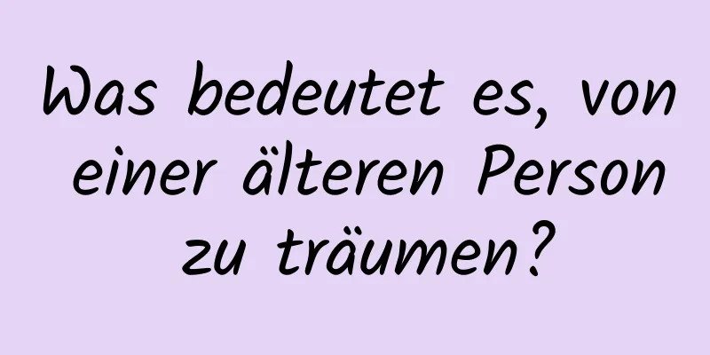 Was bedeutet es, von einer älteren Person zu träumen?