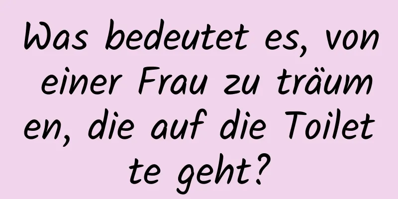 Was bedeutet es, von einer Frau zu träumen, die auf die Toilette geht?