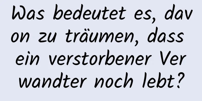 Was bedeutet es, davon zu träumen, dass ein verstorbener Verwandter noch lebt?