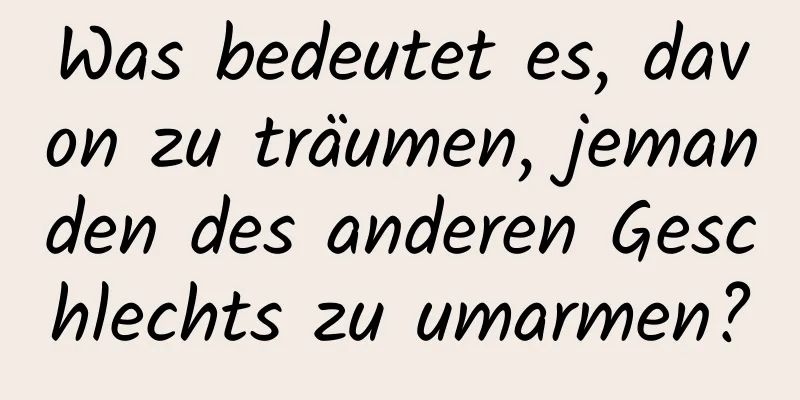 Was bedeutet es, davon zu träumen, jemanden des anderen Geschlechts zu umarmen?