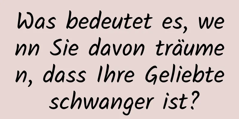 Was bedeutet es, wenn Sie davon träumen, dass Ihre Geliebte schwanger ist?