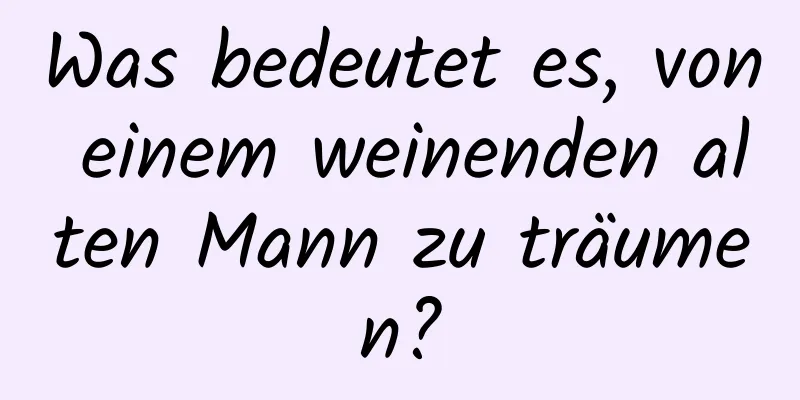 Was bedeutet es, von einem weinenden alten Mann zu träumen?