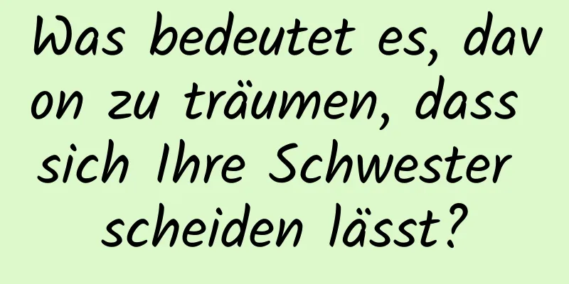 Was bedeutet es, davon zu träumen, dass sich Ihre Schwester scheiden lässt?