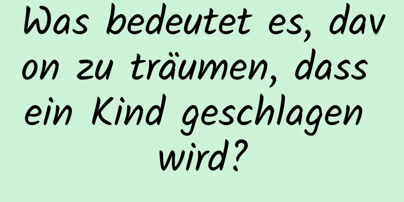 Was bedeutet es, davon zu träumen, dass ein Kind geschlagen wird?