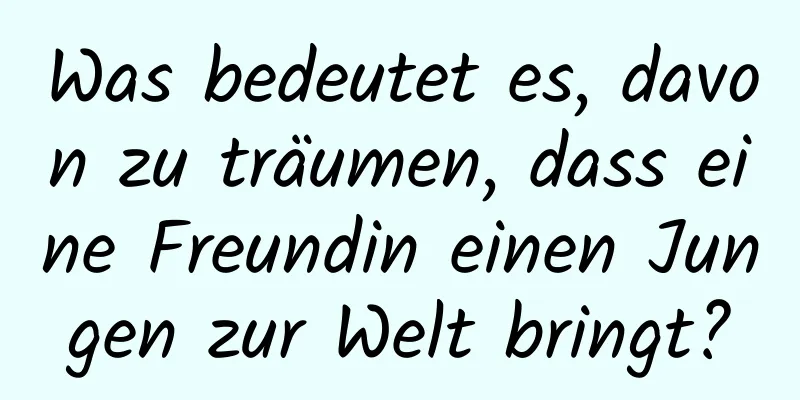 Was bedeutet es, davon zu träumen, dass eine Freundin einen Jungen zur Welt bringt?