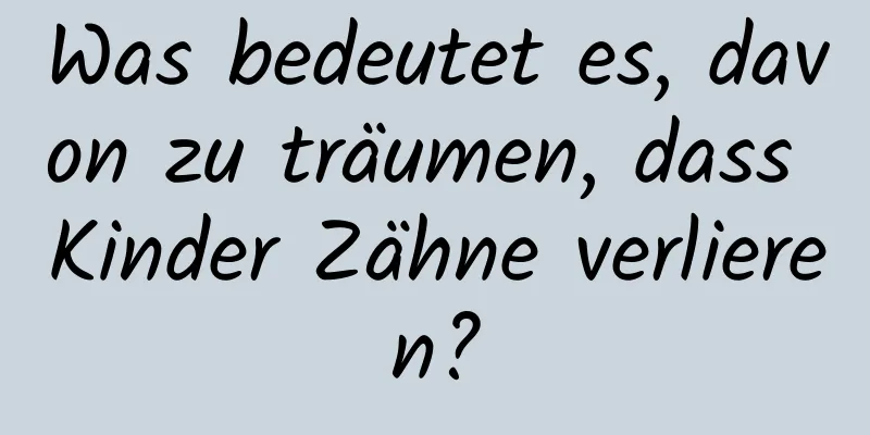 Was bedeutet es, davon zu träumen, dass Kinder Zähne verlieren?