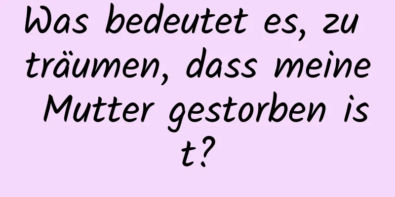 Was bedeutet es, zu träumen, dass meine Mutter gestorben ist?