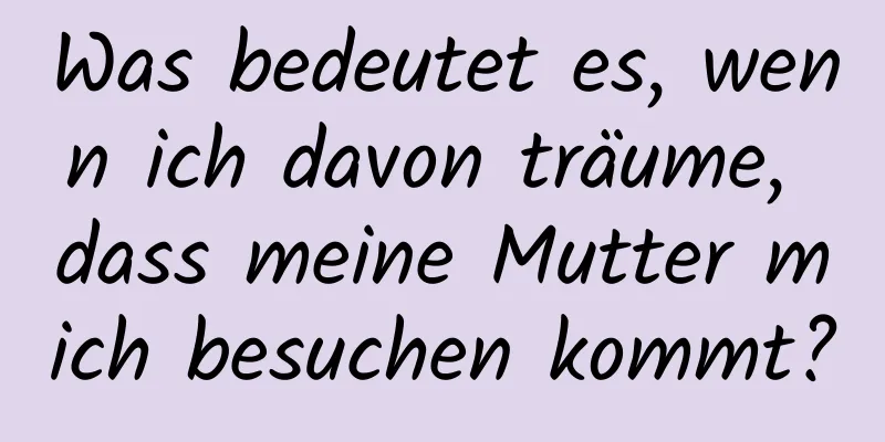 Was bedeutet es, wenn ich davon träume, dass meine Mutter mich besuchen kommt?