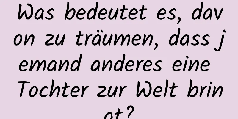 Was bedeutet es, davon zu träumen, dass jemand anderes eine Tochter zur Welt bringt?